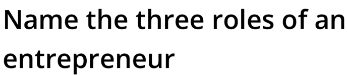 Name the three roles of an 
entrepreneur