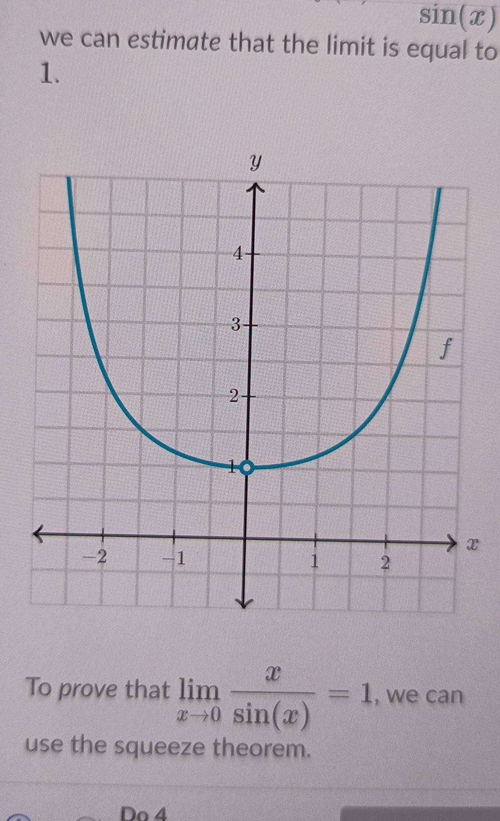 sin (x)
we can estimate that the limit is equal to
1.
x
To prove that limlimits _xto 0 x/sin (x) =1 , we can 
use the squeeze theorem. 
Do 4