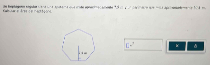 Un heptágono regular tiene una apotema que mide aproximadamente 7.5 m y un perímetro que mide aproximadamente 50.4 m. 
Calcular el área del heptágono.
□ m^2
×