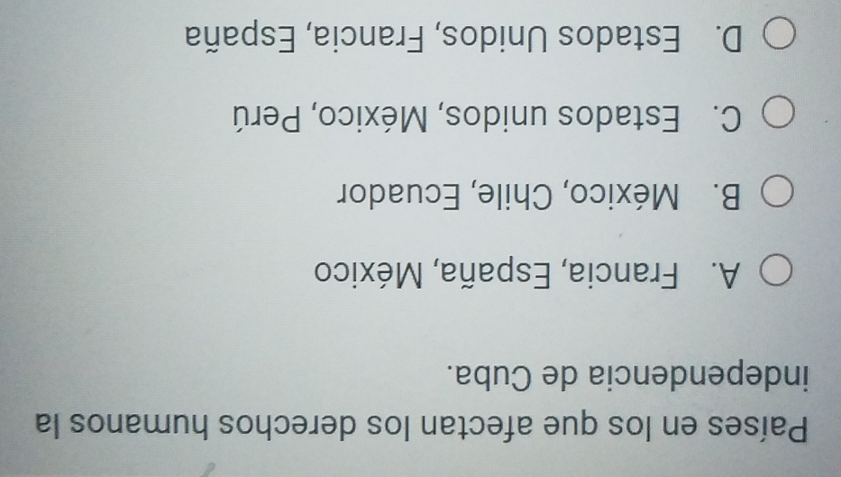 Países en los que afectan los derechos humanos la
independencia de Cuba.
A. Francia, España, México
B. México, Chile, Ecuador
C. Estados unidos, México, Perú
D. Estados Unidos, Francia, España
