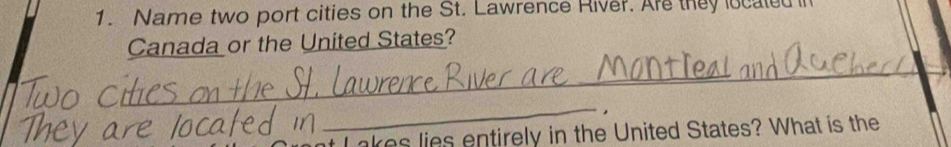 Name two port cities on the St. Lawrence River. Are they located in 
Canada or the United States? 
_ 
_. 
akes lies entirely in the United States? What is the