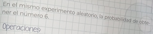 ner el número 6. En el mismo experimento aleatorio, la probabilidad de obte- 
Operaciones: