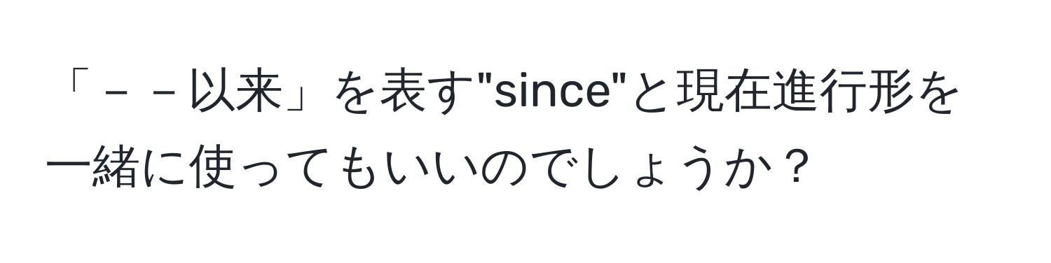 「－－以来」を表す"since"と現在進行形を一緒に使ってもいいのでしょうか？