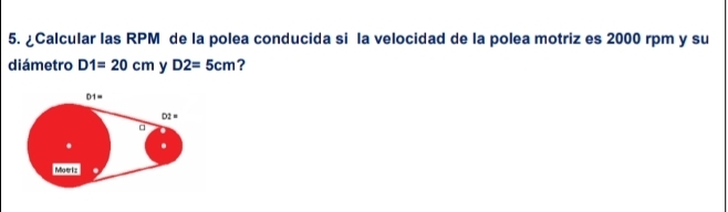 ¿Calcular las RPM de la polea conducida si la velocidad de la polea motriz es 2000 rpm y su 
diámetro D1=20cm y D2=5cm ?
D =
D2=. 
Mio eriz