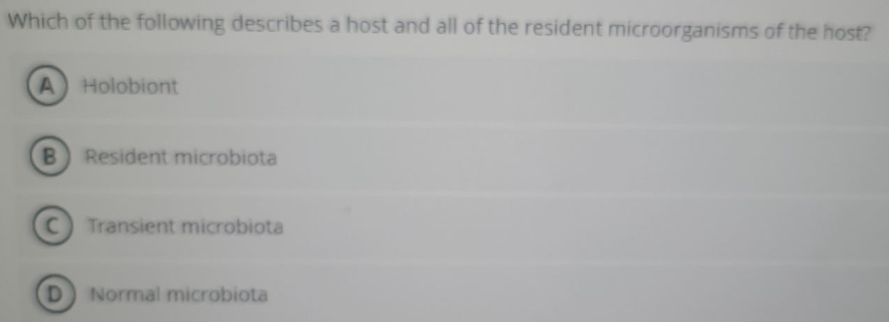 Which of the following describes a host and all of the resident microorganisms of the host?
A Holobiont
B Resident microbiota
C Transient microbiota
D Normal microbiota