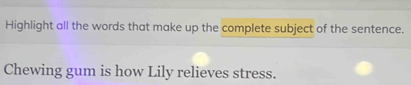 Highlight all the words that make up the complete subject of the sentence. 
Chewing gum is how Lily relieves stress.