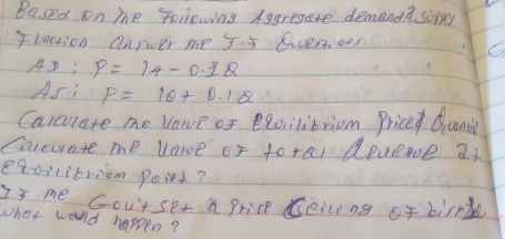 Based on me following Aggregate demand? soppy 
vnction answer me . 5 Gveions 
O 
AD; P=14-0.12
As: P=1θ +0.1θ
Calculate me varve of Blcvilibriom Price Quning 
Carcurare me lale of to+al Reveove 2 
e8cilitniom poiet? 
Is me cou'tset a price eing of birrt 
what would happen?