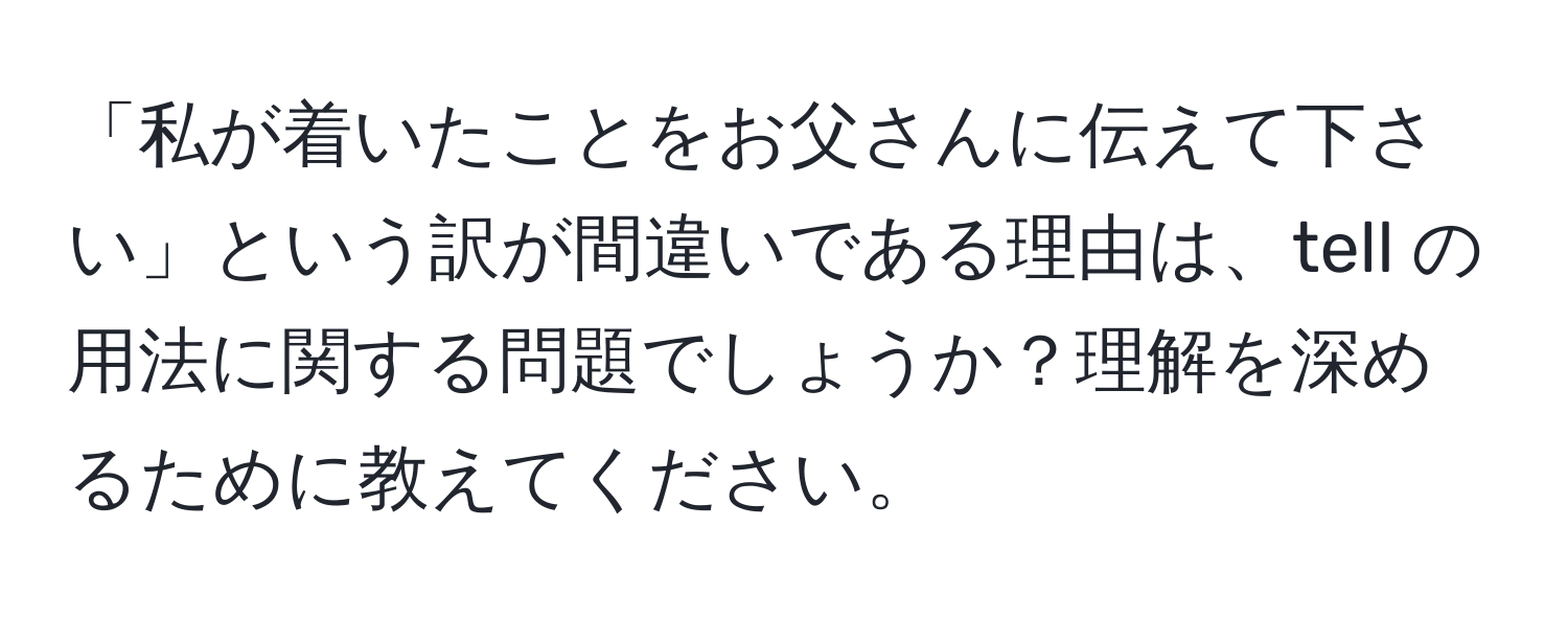 「私が着いたことをお父さんに伝えて下さい」という訳が間違いである理由は、tell の用法に関する問題でしょうか？理解を深めるために教えてください。