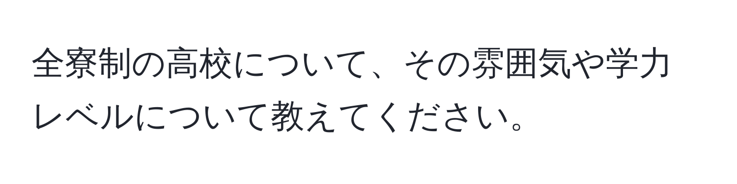 全寮制の高校について、その雰囲気や学力レベルについて教えてください。