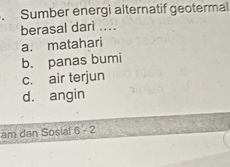 Sumber energi alternatif geotermal
berasal dari ....
a. matahari
b. panas bumi
c. air terjun
d. angin
am dan Sosial 6-2