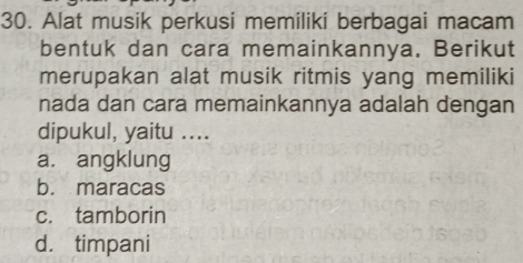 Alat musik perkusi memiliki berbagai macam
bentuk dan cara memainkannya. Berikut
merupakan alat musik ritmis yang memiliki
nada dan cara memainkannya adalah dengan
dipukul, yaitu ....
a. angklung
b. maracas
c. tamborin
d. timpani