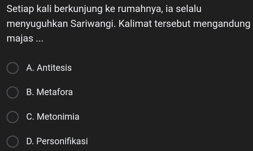 Setiap kali berkunjung ke rumahnya, ia selalu
menyuguhkan Sariwangi. Kalimat tersebut mengandung
majas ...
A. Antitesis
B. Metafora
C. Metonimia
D. Personifikasi