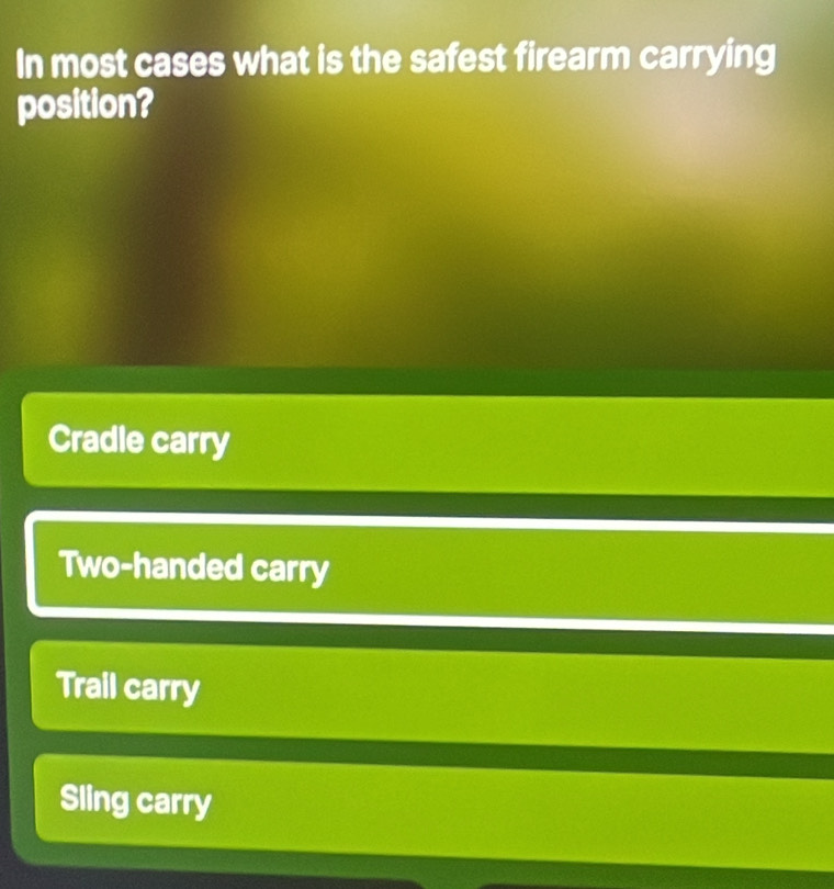 In most cases what is the safest firearm carrying
position?
Cradle carry
Two-handed carry
Trail carry
Sling carry