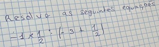 Resolve as segunhes equagoes
-1*  1/2 :(-3+ 1/2 )