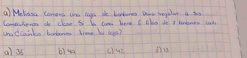 Melissa Comera una ca)a de bonboneo para regalar a soo
Companeros de clase. Si ba cooa liene 6 Cilas de 7 bontunoo look
unadcudnlas bonbones tiene (a co) a?
(a) 36 6) 9a c)u2 dì 13