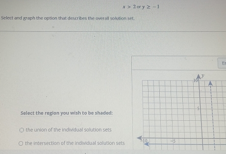 x>2ory≥ -1
Select and graph the option that describes the overall solution set.
Er
Select the region you wish to be shaded:
the union of the individual solution sets
the intersection of the individual solution sets