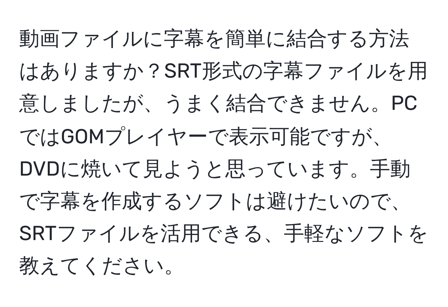 動画ファイルに字幕を簡単に結合する方法はありますか？SRT形式の字幕ファイルを用意しましたが、うまく結合できません。PCではGOMプレイヤーで表示可能ですが、DVDに焼いて見ようと思っています。手動で字幕を作成するソフトは避けたいので、SRTファイルを活用できる、手軽なソフトを教えてください。