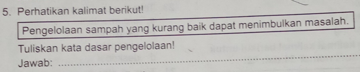 Perhatikan kalimat berikut! 
Pengelolaan sampah yang kurang baik dapat menimbulkan masalah. 
_ 
Tuliskan kata dasar pengelolaan! 
Jawab: