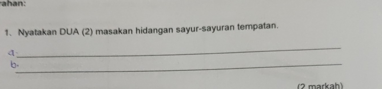 rahan: 
1、 Nyatakan DUA (2) masakan hidangan sayur-sayuran tempatan. 
_ 
① 
b._ 
(2 markah)