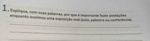 a Explique, com suas palavras, por que é importante fazer anotações 
_ 
enquanto ouvimos uma exposição oral (aula, palestra ou conferência). 
_ 
_