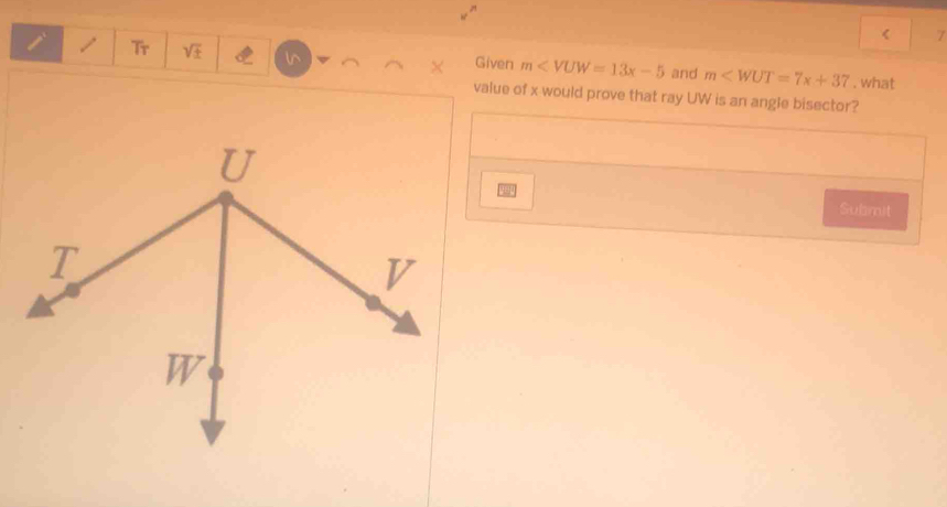 < 7 
l^ 
i / Tr Given m and m . what
X
value of x would prove that ray UW is an angle bisector? 
Submit