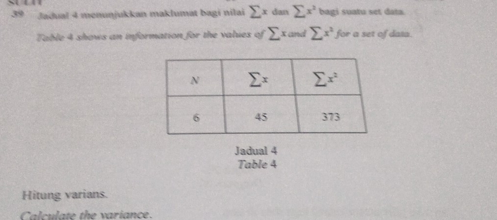 Jadual 4 menunjukkan maklumat bagi nilai sumlimits xdansumlimits x^2 bagi suatu set data
Table 4 shows an information for the values of sumlimits xandsumlimits x^2 for a set of data.
Jadual 4
Table 4
Hitung varians.
Calculate the variance.