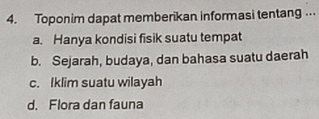 Toponim dapat memberikan informasi tentang …
a. Hanya kondisi fisik suatu tempat
b. Sejarah, budaya, dan bahasa suatu daerah
c. Iklim suatu wilayah
d. Flora dan fauna