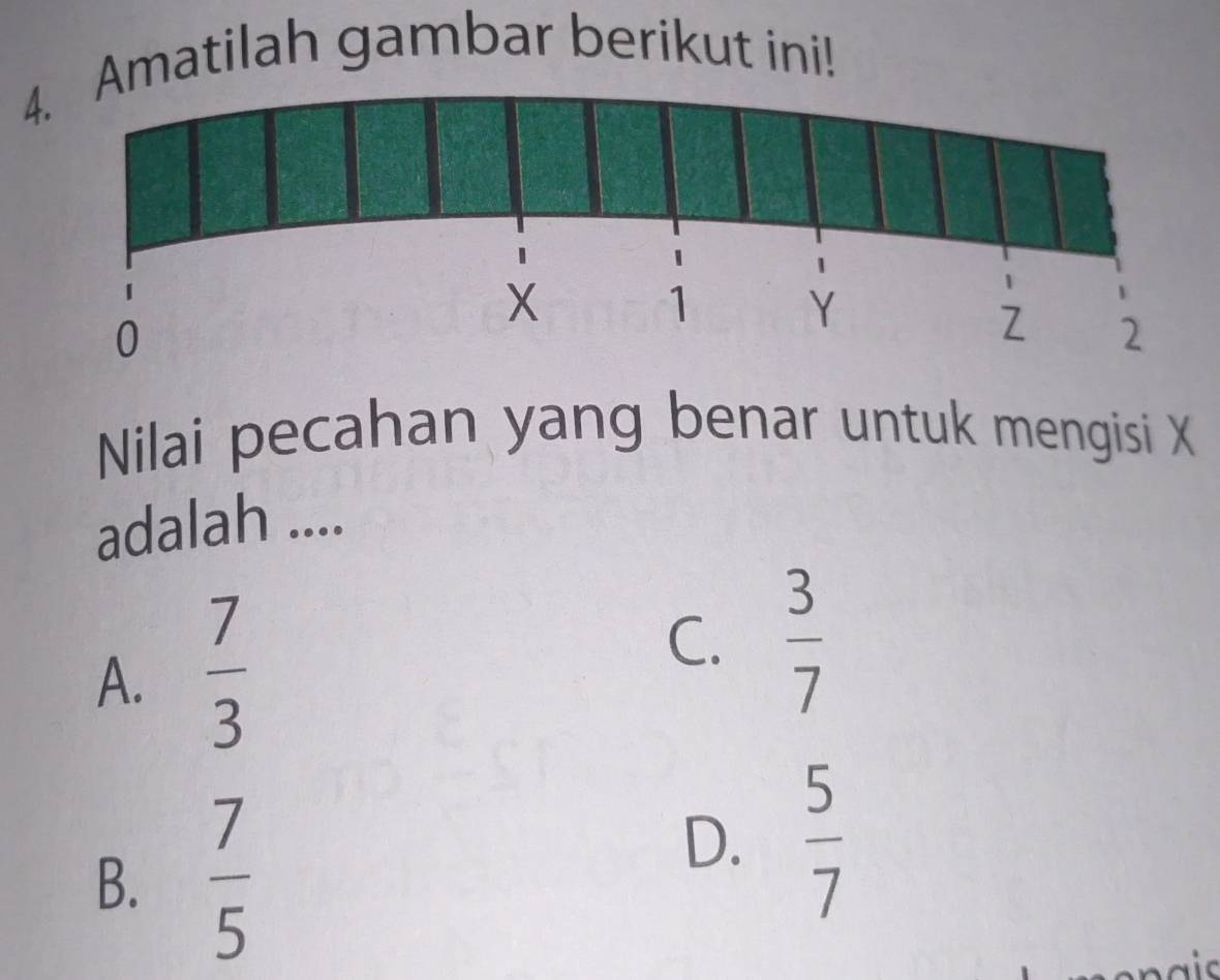 matilah gambar berikut ini!
Nilai pecahan yang benar untuk mengisi X
adalah ....
A.  7/3 
C.  3/7 
B.  7/5 
D.  5/7 