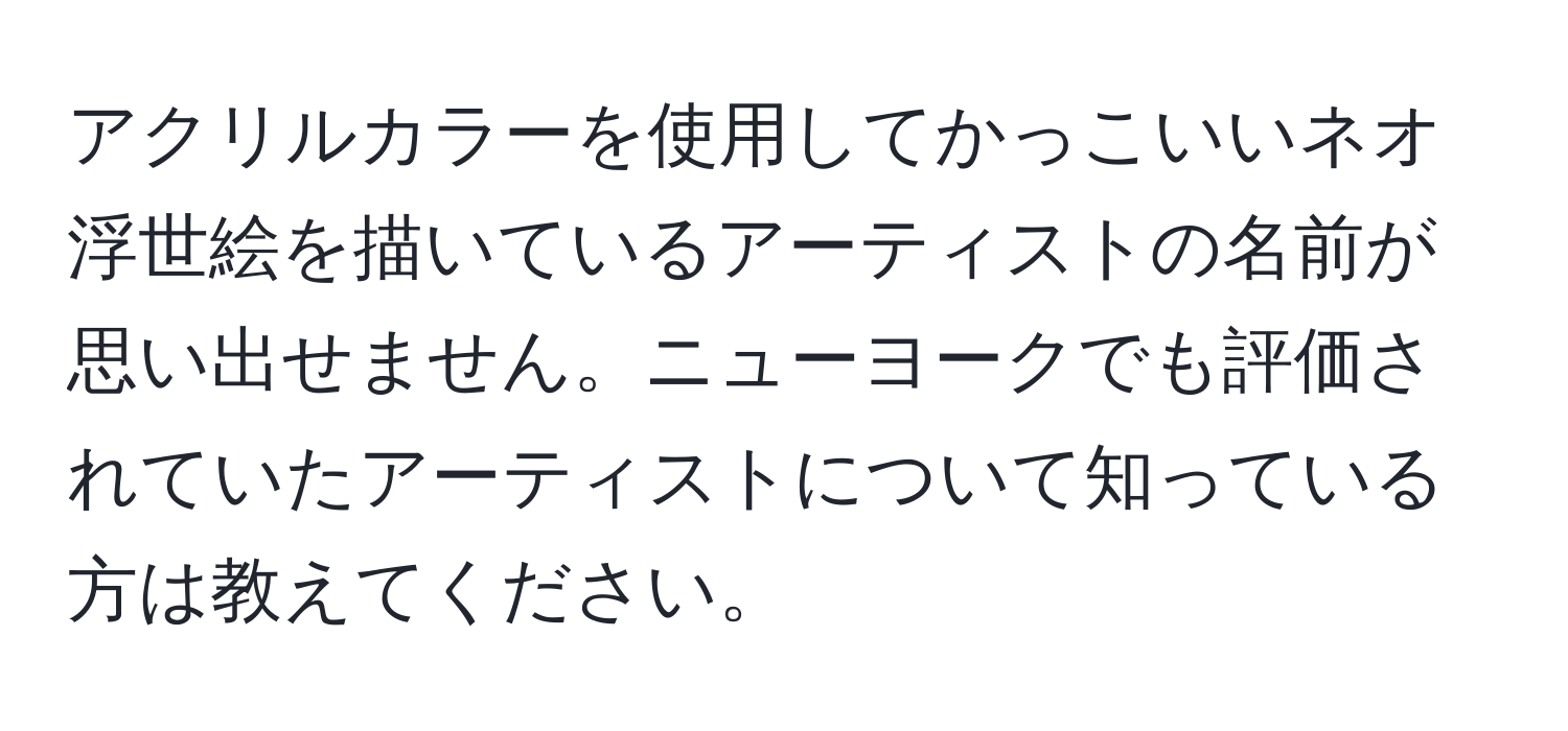 アクリルカラーを使用してかっこいいネオ浮世絵を描いているアーティストの名前が思い出せません。ニューヨークでも評価されていたアーティストについて知っている方は教えてください。