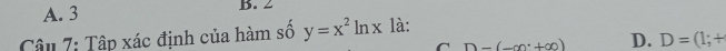 A. 3 B. 2
Câu 7: Tập xác định của hàm số y=x^2ln x là:
C D-(_ +∈fty ) D. D=(1;+