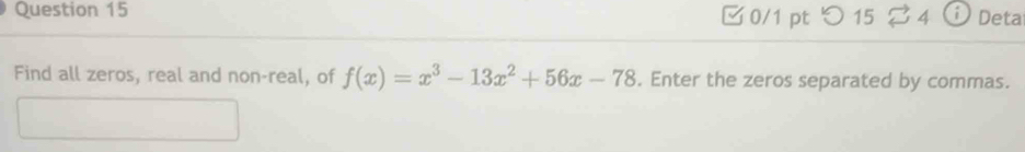 □0/1 pt つ 15 4 Deta 
Find all zeros, real and non-real, of f(x)=x^3-13x^2+56x-78. Enter the zeros separated by commas.