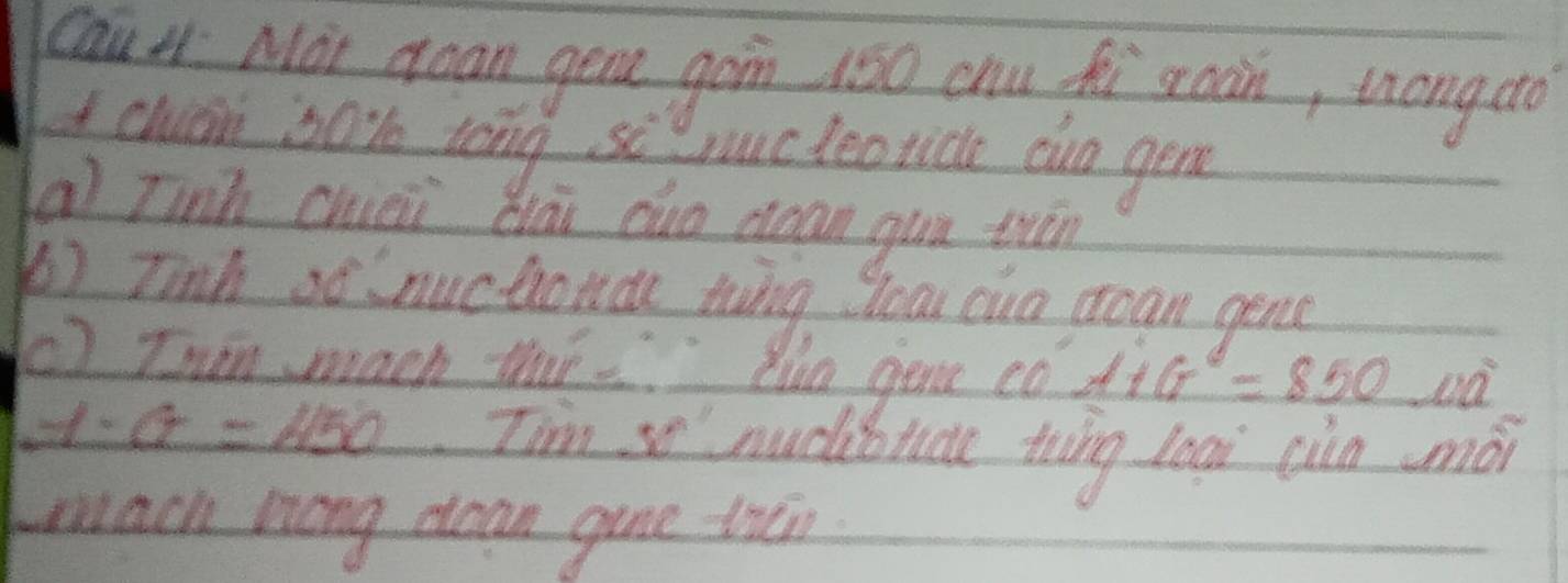 cau H Moi doan gen gon 150 chu fi roàn, tongao 
I chan 30% tong 5c^2 yucleorice clua gene 
( Iinh chei diài cuo cean gun trān 
Tinh so nuchonde twng yoar cwa drean gen( 
c) Tnán mach thé dio gene co 116°=850
· a=150 T'm so nudittide tong leai cin (mói 
wach nong dean gine thn