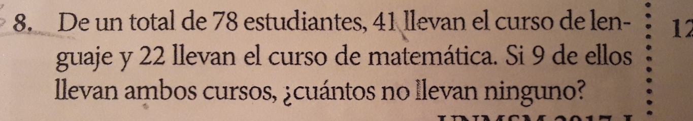 De un total de 78 estudiantes, 41 llevan el curso de len - 12
guaje y 22 llevan el curso de matemática. Si 9 de ellos 
llevan ambos cursos, ¿cuántos no llevan ninguno?