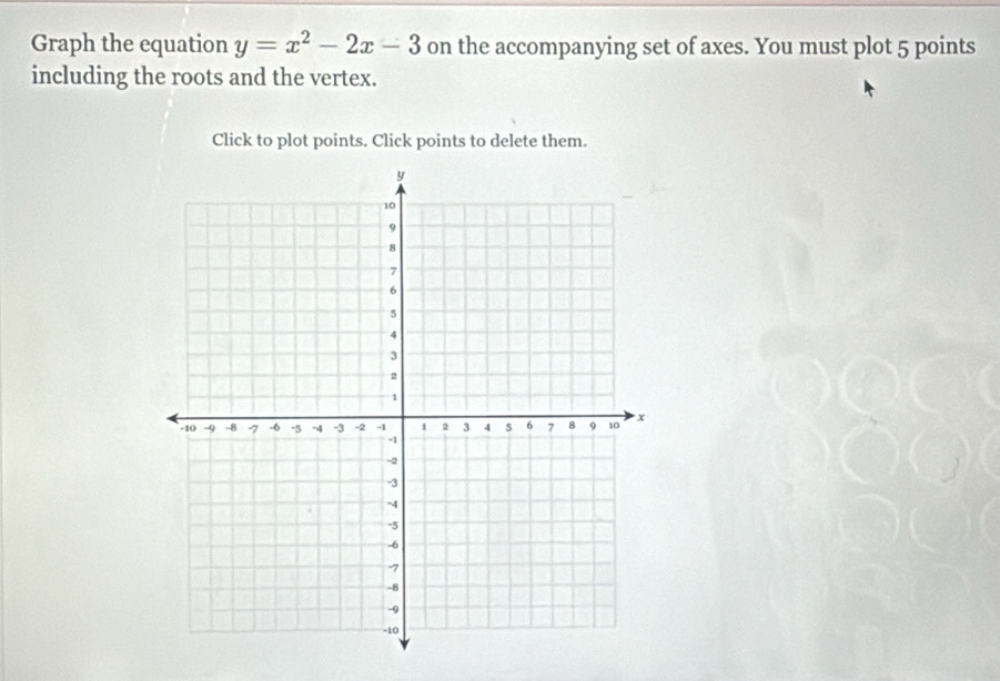 Graph the equation y=x^2-2x-3 on the accompanying set of axes. You must plot 5 points 
including the roots and the vertex. 
Click to plot points. Click points to delete them.