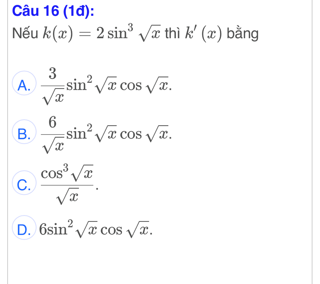 (1đ):
Nếu k(x)=2sin^3sqrt(x) thì k'(x) bằng
A.  3/sqrt(x) sin^2sqrt(x)cos sqrt(x).
B.  6/sqrt(x) sin^2sqrt(x)cos sqrt(x).
C.  cos^3sqrt(x)/sqrt(x) .
D. 6sin^2sqrt(x)cos sqrt(x).