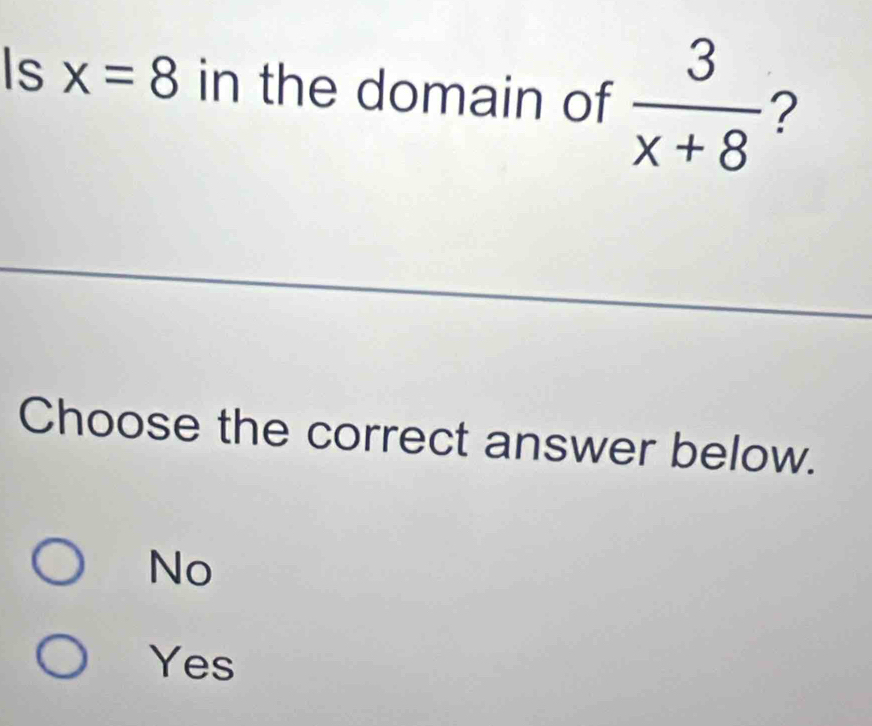 Is x=8 in the domain of  3/x+8  ?
Choose the correct answer below.
No
Yes