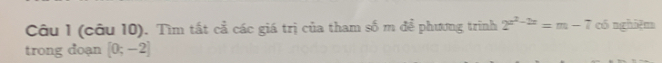 (câu 10). Tìm tất cả các giá trị của tham số m để phương trình 2^(x^2)-2x=m-7 có nghiệm 
trong đoạn [0;-2]