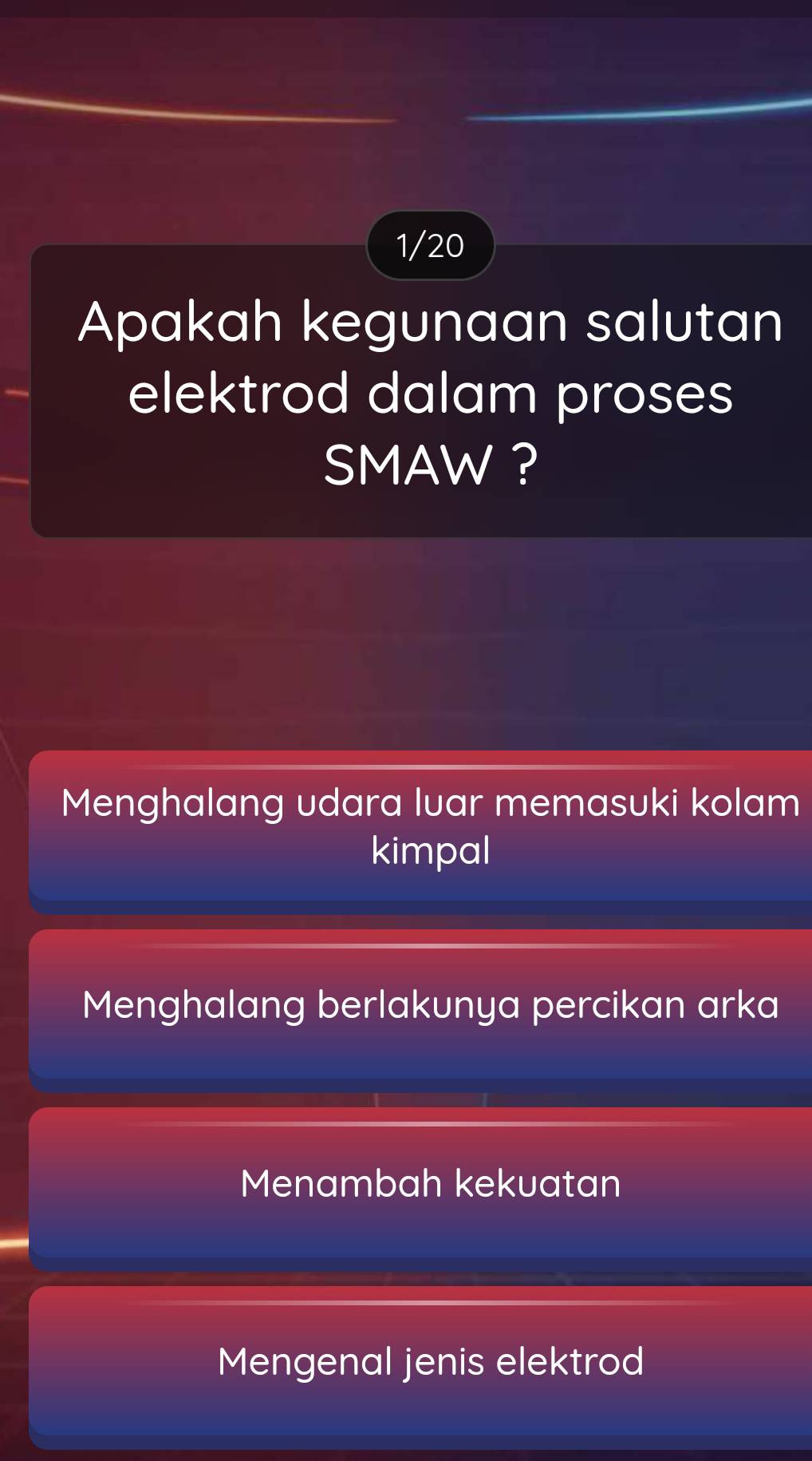 1/20
Apakah kegunaan salutan
elektrod dalam proses
SMAW ?
Menghalang udara luar memasuki kolam
kimpal
Menghalang berlakunya percikan arka
Menambah kekuatan
Mengenal jenis elektrod