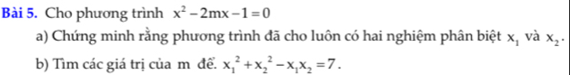 Cho phương trình x^2-2mx-1=0
a) Chứng minh rằng phương trình đã cho luôn có hai nghiệm phân biệt x_1 và x_2. 
b) Tìm các giá trị của m đề. x_1^(2+x_2^2-x_1)x_2=7.