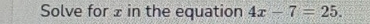 Solve for £ in the equation 4x-7=25.