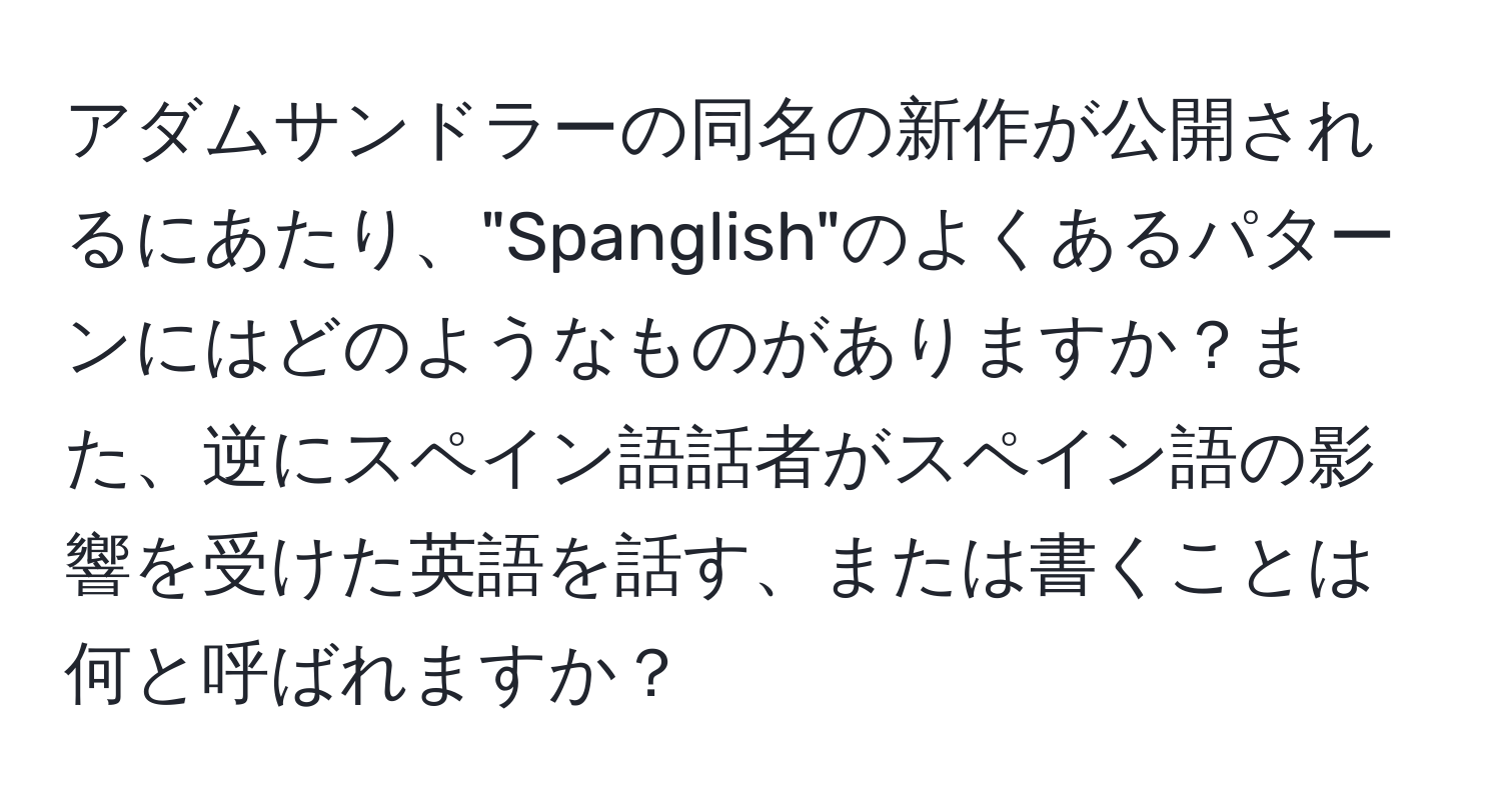 アダムサンドラーの同名の新作が公開されるにあたり、"Spanglish"のよくあるパターンにはどのようなものがありますか？また、逆にスペイン語話者がスペイン語の影響を受けた英語を話す、または書くことは何と呼ばれますか？