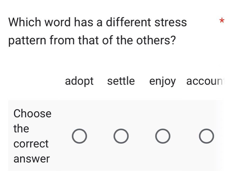 Which word has a different stress *
pattern from that of the others?
adopt settle enjoy accoun
Choose
the
correct
answer