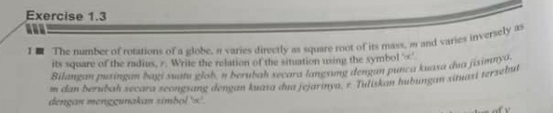 I■ The number of rotations of a globe, a varies directly as square root of its mass, m and varies inversely as 
its square of the radius, r. Write the relation of the situation using the symbol ' ∞ ' 
Bilangan puxingan bagi suatu giob, n berubah secará langxung dengan punca kuaxa dua jiximnya.
m dan berubah secara scongsang dengan kuasa dua jejarinya, r. Tuliskan hubungan situasi tersebut 
dengan menggunakan simbol ' ∞ '.