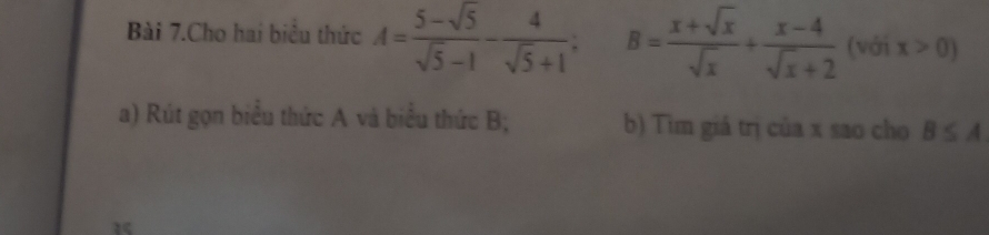 Bài 7.Cho hai biểu thức A= (5-sqrt(5))/sqrt(5)-1 - 4/sqrt(5)+1 ; B= (x+sqrt(x))/sqrt(x) + (x-4)/sqrt(x)+2  (với x>0)
a) Rút gọn biểu thức A và biểu thức B; b) Tim giá trị của x sao cho B≤ A