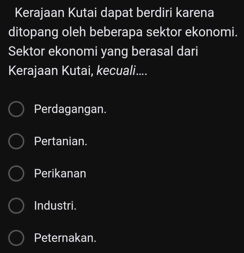 Kerajaan Kutai dapat berdiri karena
ditopang oleh beberapa sektor ekonomi.
Sektor ekonomi yang berasal dari
Kerajaan Kutai, kecuali....
Perdagangan.
Pertanian.
Perikanan
Industri.
Peternakan.