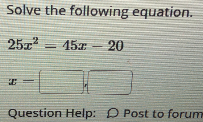 Solve the following equation.
25x^2=45x-20
x=□ ,□
Question Help: Ω Post to forum