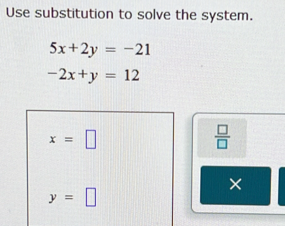 Use substitution to solve the system.
5x+2y=-21
-2x+y=12
x=□
 □ /□   
×
y=□