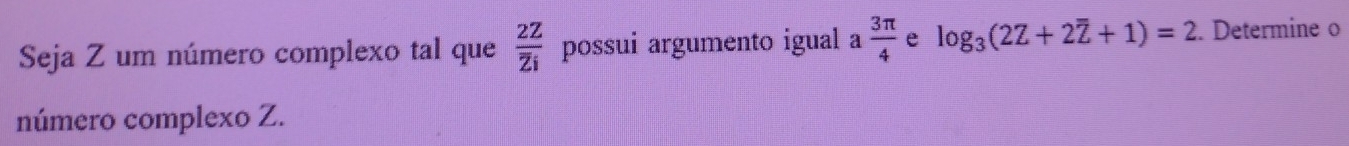 Seja Z um número complexo tal que frac 2Zoverline Zi possui argumento igual a  3π /4  e log _3(2Z+2overline Z+1)=2. Determine o 
número complexo Z.