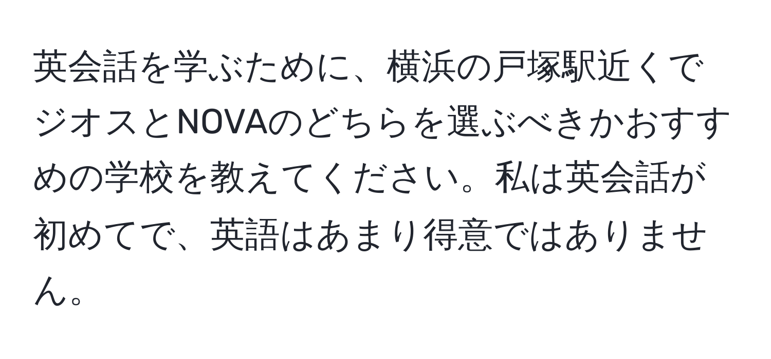 英会話を学ぶために、横浜の戸塚駅近くでジオスとNOVAのどちらを選ぶべきかおすすめの学校を教えてください。私は英会話が初めてで、英語はあまり得意ではありません。