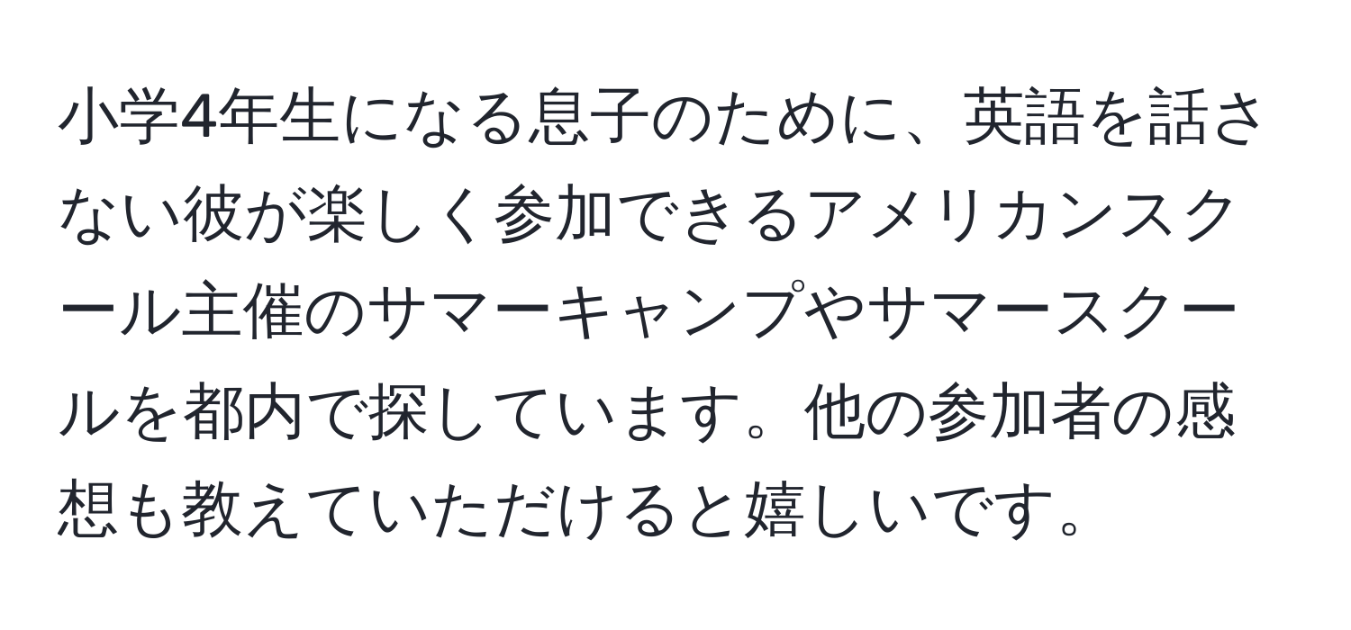 小学4年生になる息子のために、英語を話さない彼が楽しく参加できるアメリカンスクール主催のサマーキャンプやサマースクールを都内で探しています。他の参加者の感想も教えていただけると嬉しいです。
